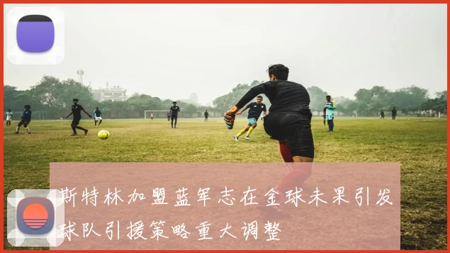 斯特林加盟蓝军志在金球未果引发球队引援策略重大调整
