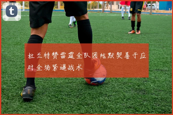 杜兰特赞雷霆全队团结默契善于应对全场紧逼战术
