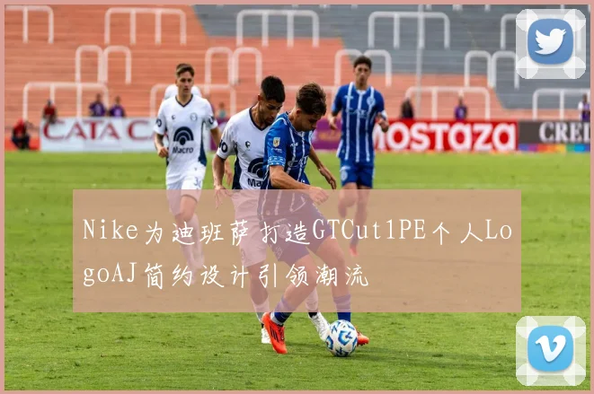 Nike为迪班萨打造GTCut1PE个人LogoAJ简约设计引领潮流