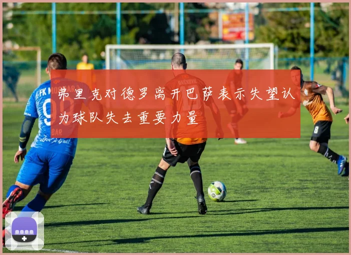 弗里克对德罗离开巴萨表示失望认为球队失去重要力量