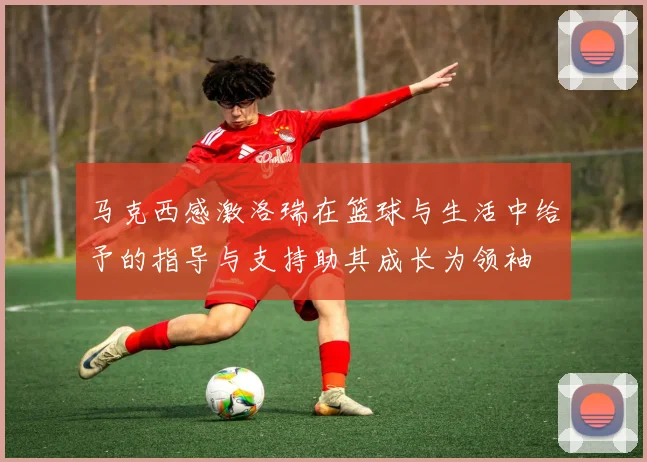 马克西感激洛瑞在篮球与生活中给予的指导与支持助其成长为领袖