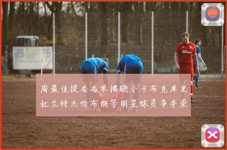 周最佳提名名单揭晓小卡布克库里杜兰特杰伦布朗等明星球员争夺荣誉