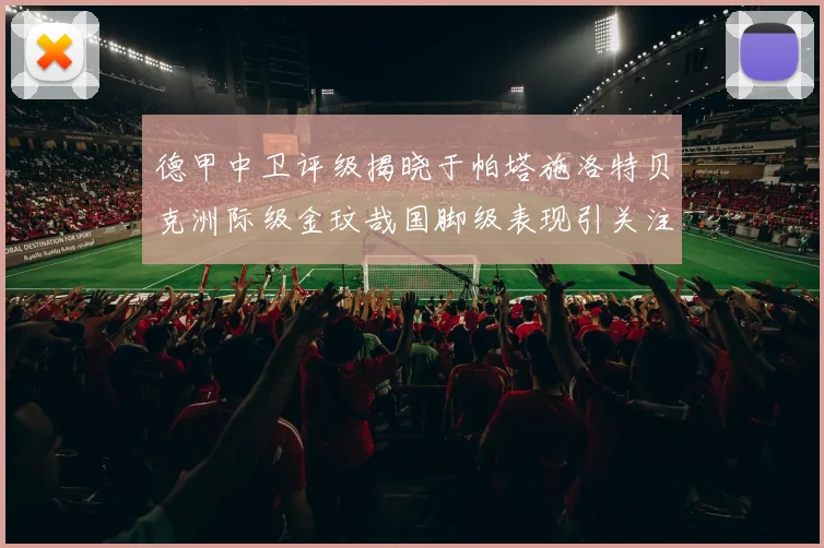 德甲中卫评级揭晓于帕塔施洛特贝克洲际级金玟哉国脚级表现引关注